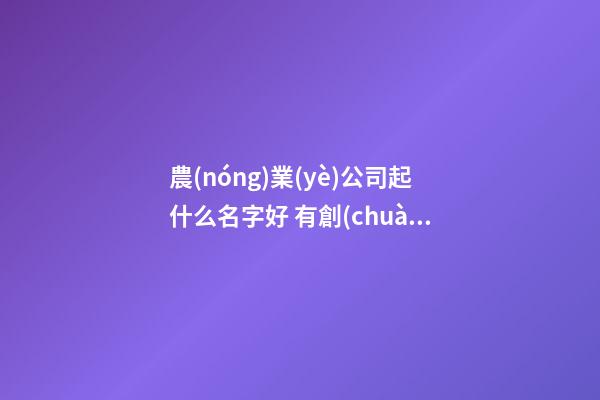 農(nóng)業(yè)公司起什么名字好 有創(chuàng)意的農(nóng)業(yè)公司取名-名學網(wǎng)-第1張-公司起名-玄機派